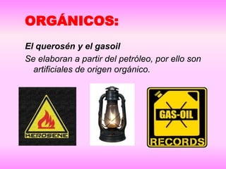 ORGÁNICOS:
El querosén y el gasoil
Se elaboran a partir del petróleo, por ello son
artificiales de origen orgánico.