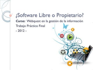 ¿Software Libre o Propietario?
Curso: Webquest en la gestión de la información
Trabajo Práctico Final
- 2012 -
 