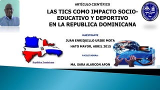 ARTÍCULO CIENTÍFICO
LAS TICS COMO IMPACTO SOCIO-
EDUCATIVO Y DEPORTIVO
EN LA REPUBLICA DOMINICANA
MAESTRANTE
JUAN ENRIQUILLO URIBE MOTA
HATO MAYOR, ABRIL 2015
FACILITADORA:
MA. SARA ALARCON AFON
 