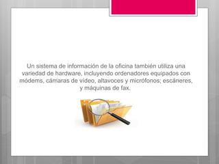 Un sistema de información de la oficina también utiliza una
variedad de hardware, incluyendo ordenadores equipados con
módems, cámaras de vídeo, altavoces y micrófonos; escáneres,
y máquinas de fax.
 