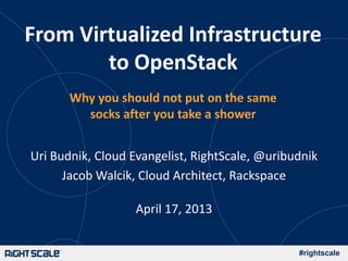 #rightscale
From Virtualized Infrastructure
to OpenStack
Why you should not put on the same
socks after you take a shower
Uri Budnik, Cloud Evangelist, RightScale, @uribudnik
Jacob Walcik, Cloud Architect, Rackspace
April 17, 2013
 