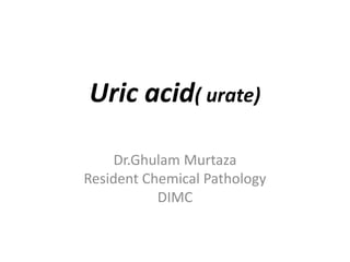 Uric acid( urate)
Dr.Ghulam Murtaza
Resident Chemical Pathology
DIMC
 