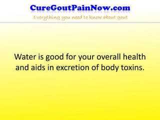 Water is good for your overall health
and aids in excretion of body toxins.
 