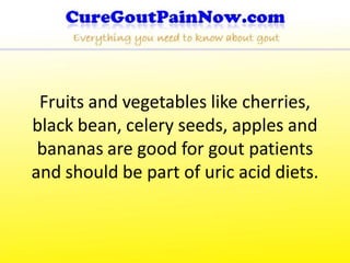 Fruits and vegetables like cherries,
black bean, celery seeds, apples and
 bananas are good for gout patients
and should be part of uric acid diets.
 