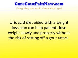 Uric acid diet aided with a weight
  loss plan can help patients lose
weight slowly and properly without
the risk of setting off a gout attack.
 