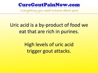 Uric acid is a by-product of food we
    eat that are rich in purines.

      High levels of uric acid
       trigger gout attacks.
 