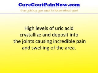 High levels of uric acid
   crystallize and deposit into
the joints causing incredible pain
    and swelling of the area.
 