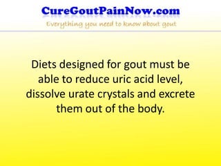 Diets designed for gout must be
   able to reduce uric acid level,
dissolve urate crystals and excrete
      them out of the body.
 