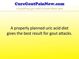 A properly planned uric acid diet
gives the best result for gout attacks.
 