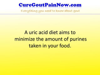 A uric acid diet aims to
minimize the amount of purines
      taken in your food.
 