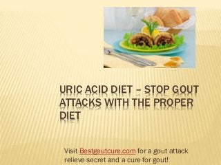 URIC ACID DIET – STOP GOUT
ATTACKS WITH THE PROPER
DIET
Visit Bestgoutcure.com for a gout attack
relieve secret and a cure for gout!
 