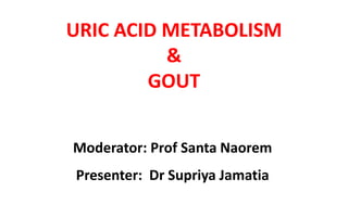 URIC ACID METABOLISM
&
GOUT
Moderator: Prof Santa Naorem
Presenter: Dr Supriya Jamatia
 