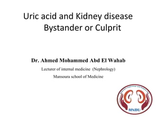 Uric acid and Kidney disease
Bystander or Culprit
Dr. Ahmed Mohammed Abd El Wahab
Lecturer of internal medicine (Nephrology)
Mansoura school of Medicine
 
