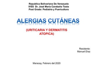Republica Bolivariana De Venezuela
IVSS Dr. José María Carabaño Tosta
Post Grado: Pediatría y Puericultura
Residente:
Manuel Díaz
Maracay, Febrero del 2020
(URITICARIA Y DERMATITIS
ATOPICA)
 
