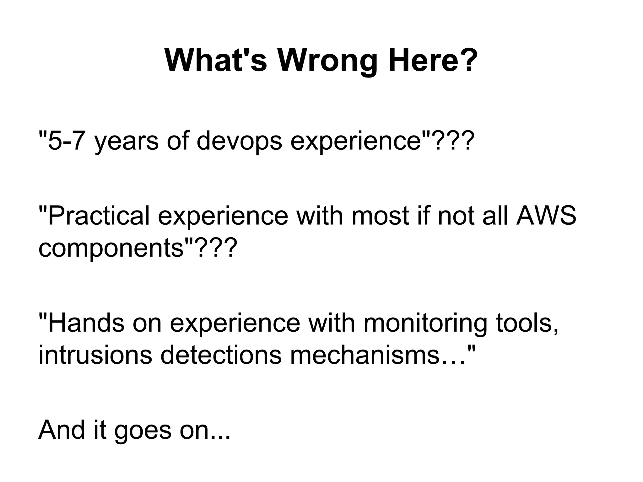 "5-7 years of devops experience"???
"Practical experience with most if not all AWS
components"???
"Hands on experience with monitoring tools,
intrusions detections mechanisms…"
And it goes on...
What's Wrong Here?
 