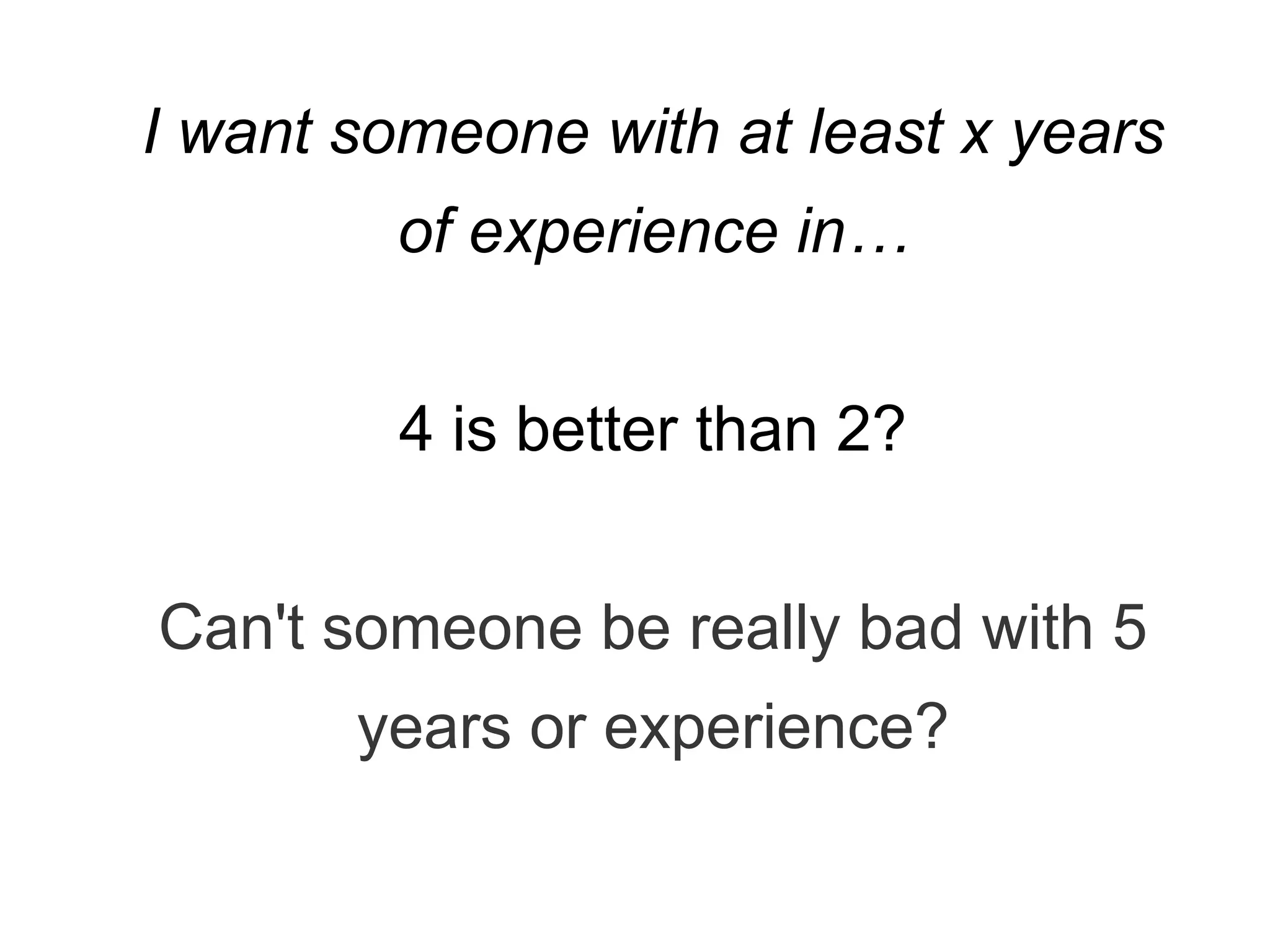 I want someone with at least x years
of experience in…
4 is better than 2?
Can't someone be really bad with 5
years or experience?
 