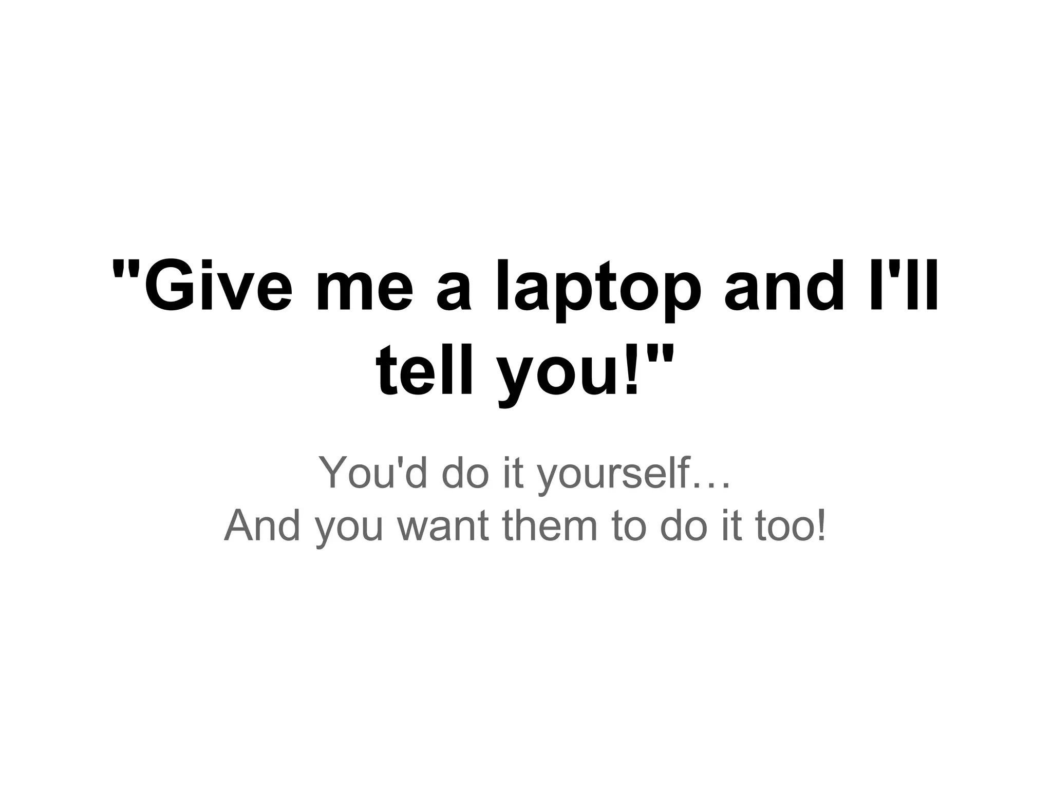 "Give me a laptop and I'll
tell you!"
You'd do it yourself…
And you want them to do it too!
 