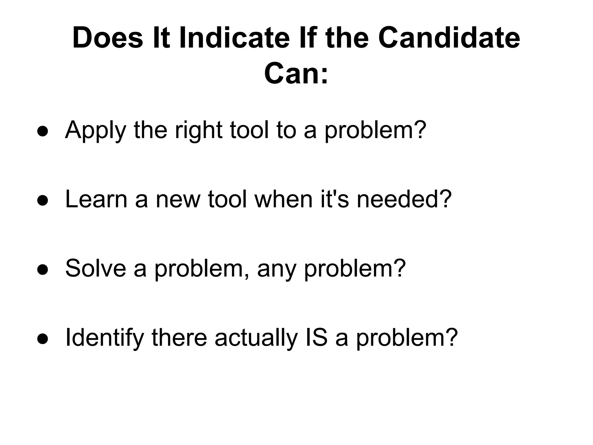 Does It Indicate If the Candidate
Can:
● Apply the right tool to a problem?
● Learn a new tool when it's needed?
● Solve a problem, any problem?
● Identify there actually IS a problem?
 