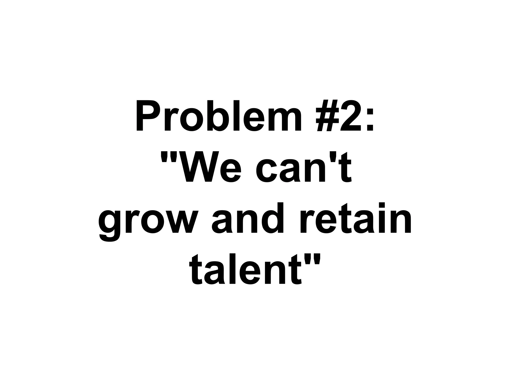 Problem #2:
"We can't
grow and retain
talent"
 