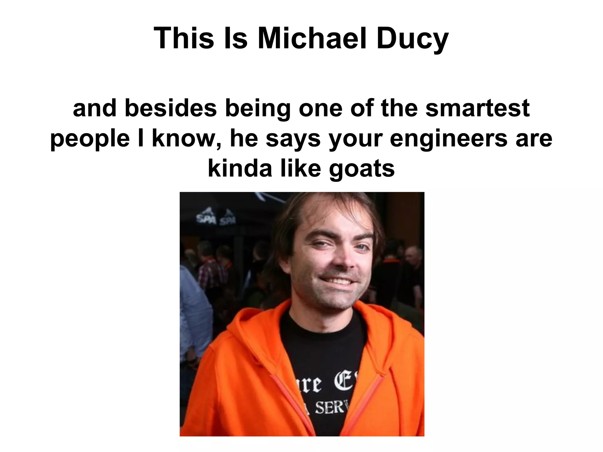 This Is Michael Ducy
and besides being one of the smartest
people I know, he says your engineers are
kinda like goats
 
