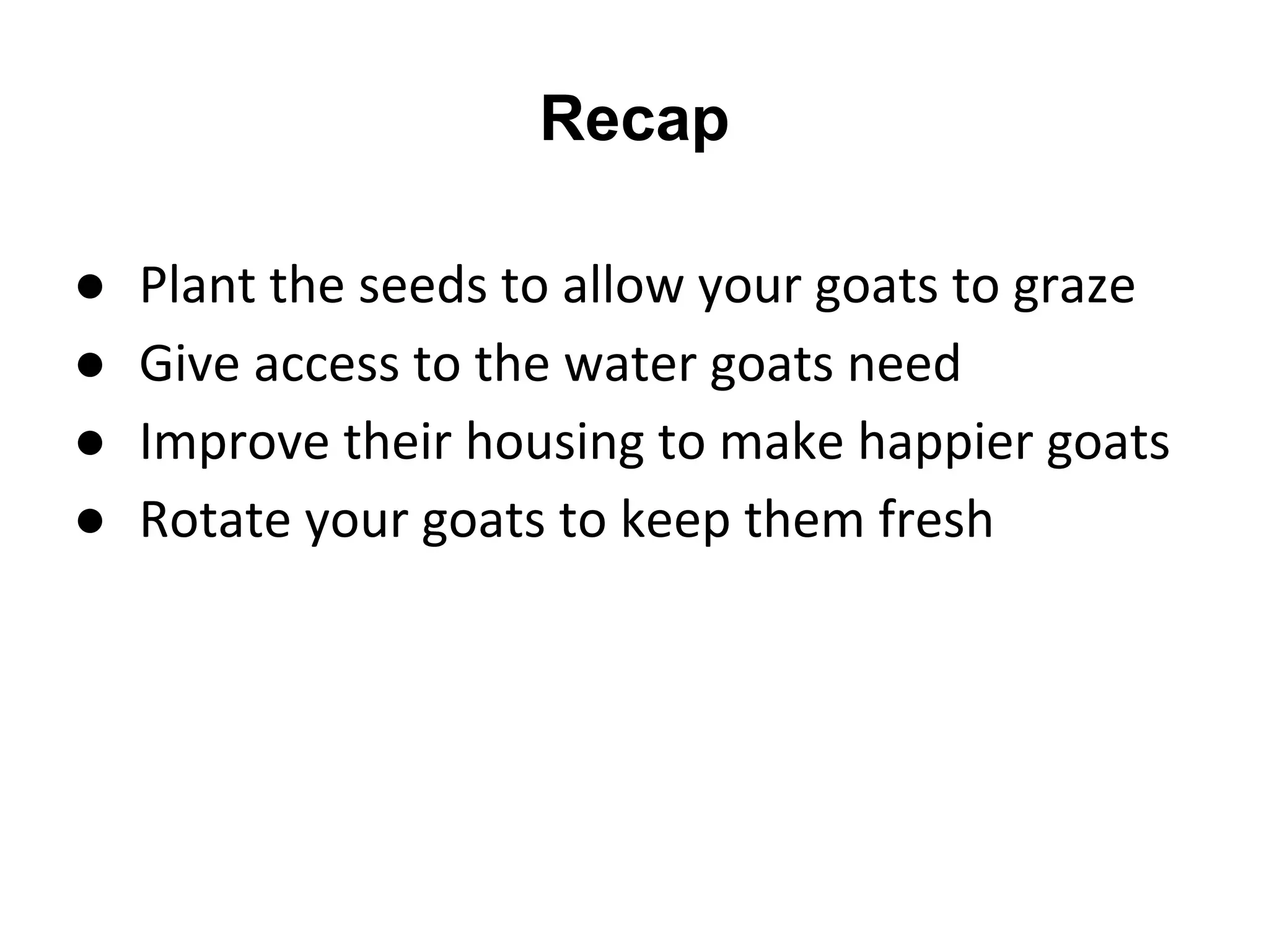 Recap
● Plant the seeds to allow your goats to graze
● Give access to the water goats need
● Improve their housing to make happier goats
● Rotate your goats to keep them fresh
 