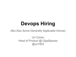 Devops Hiring
(But Also Some Generally Applicable Advice)
Uri Cohen
Head of Product @ GigaSpaces
@uri1803
 