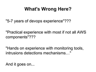 "5-7 years of devops experience"???
"Practical experience with most if not all AWS
components"???
"Hands on experience with monitoring tools,
intrusions detections mechanisms…"
And it goes on...
What's Wrong Here?
 