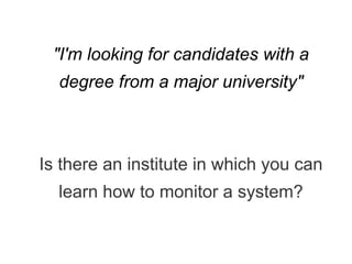 "I'm looking for candidates with a
degree from a major university"
Is there an institute in which you can
learn how to monitor a system?
 