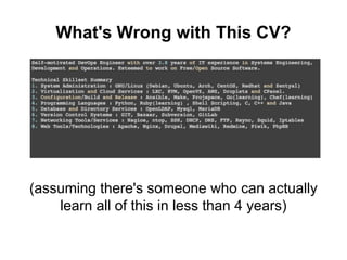 What's Wrong with This CV?
(assuming there's someone who can actually
learn all of this in less than 4 years)
 