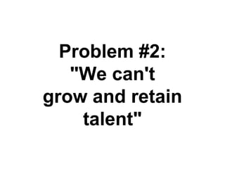 Problem #2:
"We can't
grow and retain
talent"
 