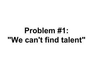 Problem #1:
"We can't find talent"
 