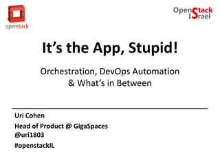 It’s the App, Stupid!
Orchestration, DevOps Automation
& What’s in Between
Uri Cohen
Head of Product @ GigaSpaces
@uri1803
#openstackIL
 