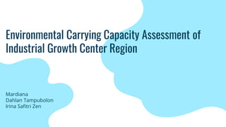 Environmental Carrying Capacity Assessment of
Industrial Growth Center Region
Mardiana
Dahlan Tampubolon
Irina Safitri Zen
 