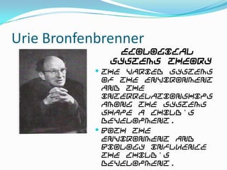 Urie Bronfenbrenner
                Ecological
              Systems Theory
            The varied systems
             of the environment
             and the
             interrelationships
             among the systems
             shape a child's
             development.
            Both the
             environment and
             biology influence
             the child's
             development.
 