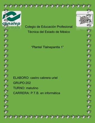 Colegio de Educación Profesional
Técnica del Estado de México
“Plantel Tlalnepantla 1”
ELABORO: castro cabrera uriel
GRUPO:202
TURNO: matutino
CARRERA: P.T.B. en informática
 