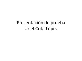 Presentación de prueba
   Uriel Cota López
 