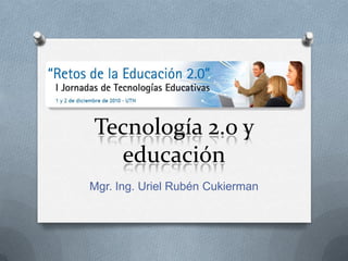 Tecnología 2.0 y educación Mgr. Ing. Uriel Rubén Cukierman 