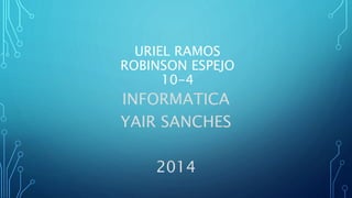 URIEL RAMOS 
ROBINSON ESPEJO 
10-4 
INFORMATICA 
YAIR SANCHES 
2014 
 