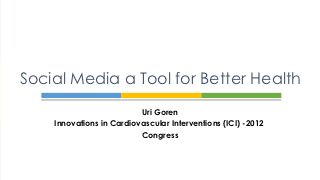 Social Media a Tool for Better Health
                          Uri Goren
    Innovations in Cardiovascular Interventions (ICI) -2012
                          Congress
 