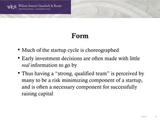 DOC# 18
Form
• Much of the startup cycle is choreographed
• Early investment decisions are often made with little
real information to go by
• Thus having a “strong, qualified team” is perceived by
many to be a risk minimizing component of a startup,
and is often a necessary component for successfully
raising capital
 