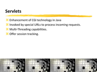 Servlets
 Enhancement of CGI technology in Java
 Invoked by special URLs to process incoming requests.
 Multi-Threading capabilities.
 Offer session tracking.
10
 