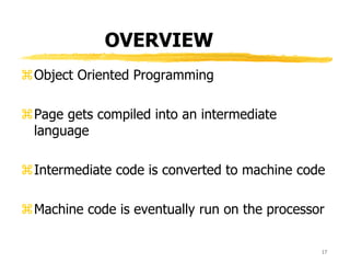OVERVIEW
Object Oriented Programming
Page gets compiled into an intermediate
language
Intermediate code is converted to machine code
Machine code is eventually run on the processor
17
 