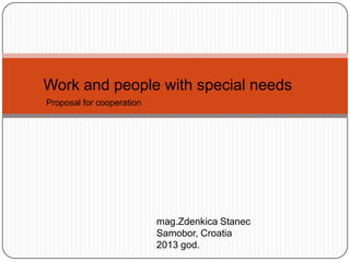 Work and people with special needs
Proposal for cooperation

mag.Zdenkica Stanec
Samobor, Croatia
2013 god.

 