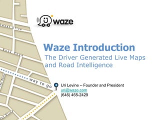 Waze Introduction The Driver Generated Live Maps and Road Intelligence  Uri Levine – Founder and President uri@waze.com (646) 465-2429 