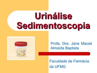 UrináliseUrinálise
SedimentoscopiaSedimentoscopia
Profa. Dra. Jane Maciel
Almeida Baptista
Faculdade de Farmácia
da UFMG
 