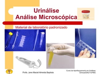 Urinálise
Análise Microscópica
Curso de Aperfeiçoamento em Análises
Clínicas/DACT/UFMGProfa. Jane Maciel Almeida Baptista
Material de laboratório padronizado
 