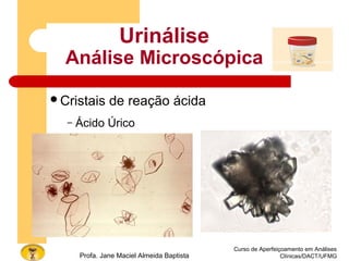 Curso de Aperfeiçoamento em Análises
Clínicas/DACT/UFMGProfa. Jane Maciel Almeida Baptista
Urinálise
Análise Microscópica
Cristais de reação ácida
– Ácido Úrico
 