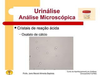 Curso de Aperfeiçoamento em Análises
Clínicas/DACT/UFMGProfa. Jane Maciel Almeida Baptista
Urinálise
Análise Microscópica
Cristais de reação ácida
– Oxalato de cálcio
 