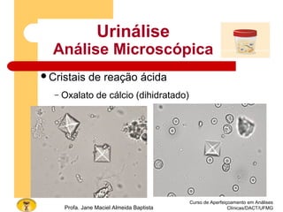 Curso de Aperfeiçoamento em Análises
Clínicas/DACT/UFMGProfa. Jane Maciel Almeida Baptista
Urinálise
Análise Microscópica
Cristais de reação ácida
– Oxalato de cálcio (dihidratado)
 