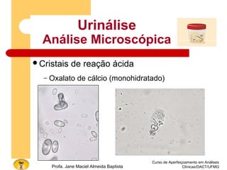 Curso de Aperfeiçoamento em Análises
Clínicas/DACT/UFMGProfa. Jane Maciel Almeida Baptista
Urinálise
Análise Microscópica
Cristais de reação ácida
– Oxalato de cálcio (monohidratado)
 